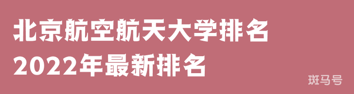 北京航空航天大学排名2022年最新排名（北京航空航天大学排名全国排第几）(图1)