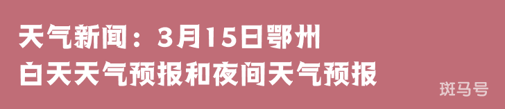 天气新闻：3月15日鄂州白天天气预报和夜间天气预报