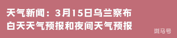 天气新闻：3月15日乌兰察布白天天气预报和夜间天气预报