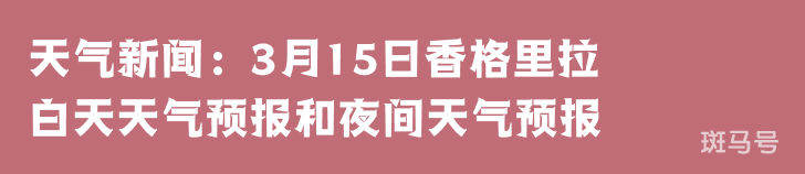 天气新闻：3月15日香格里拉白天天气预报和夜间天气预报