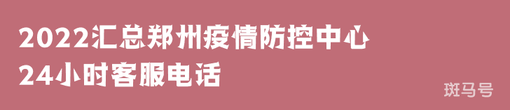 2022汇总郑州疫情防控中心24小时客服电话（附详情）