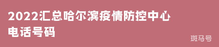 2022汇总哈尔滨疫情防控中心电话号码（附详情）