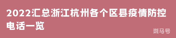 2022汇总浙江杭州各个区县疫情防控电话（附详情）