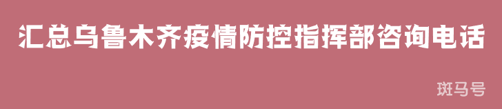 2022汇总乌鲁木齐疫情防控指挥部咨询电话（附详情）