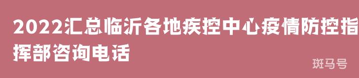 2022汇总临沂各地疾控中心疫情防控指挥部咨询电话（附详情）(图1)