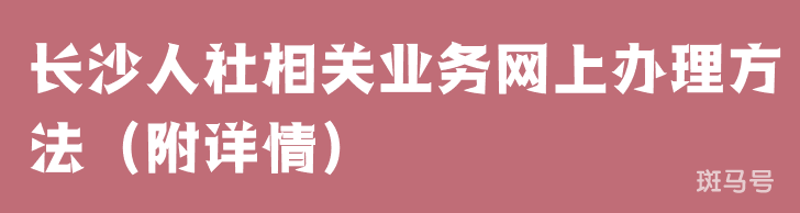长沙人社相关业务网上办理方法（附详情）(图1)