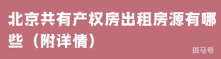 2022年北京共有产权房出租房源有哪些（附详情）(图1)