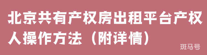 北京共有产权房出租平台产权人操作方法（附详情）(图1)