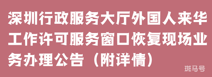 深圳行政服务大厅外国人来华工作许可服务窗口恢复现场业务办理公告（附详情）(图1)