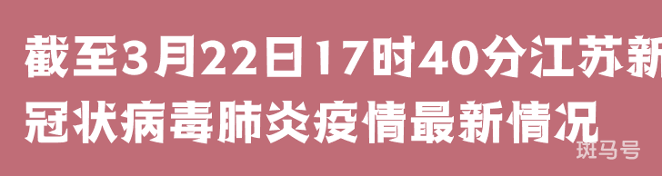 截至3月22日17时40分江苏新型冠状病毒肺炎疫情最新情况(图1)