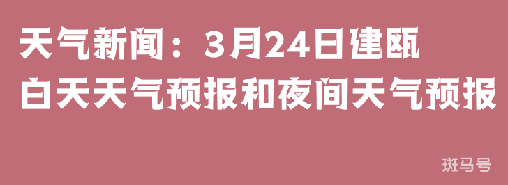 天气新闻：3月24日建瓯白天天气预报和夜间天气预报(图1)