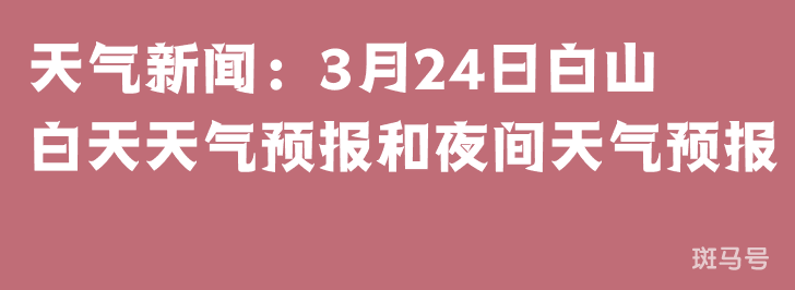 天气新闻：3月24日白山白天天气预报和夜间天气预报