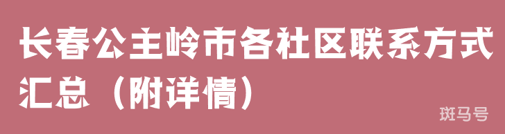 长春公主岭市各社区联系方式汇总（附详情）(图1)