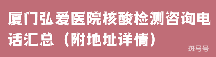 厦门弘爱医院核酸检测咨询电话汇总（附地址详情）(图1)