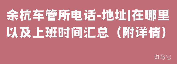 余杭车管所电话-地址|在哪里以及上班时间汇总（附详情）(图1)