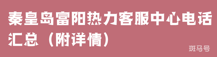 秦皇岛富阳热力客服中心电话汇总（附详情）(图1)