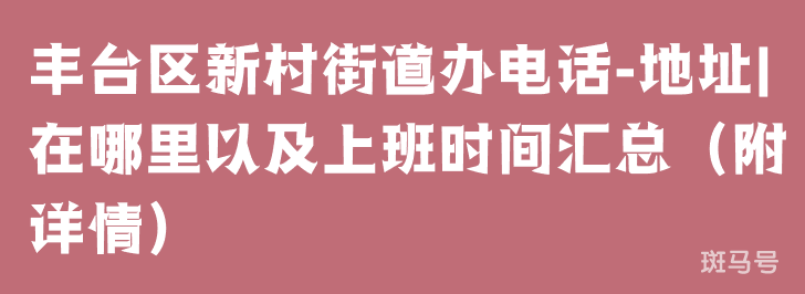 丰台区新村街道办电话-地址|在哪里以及上班时间汇总（附详情）(图1)