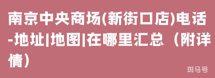 南京中央商场(新街口店)电话-地址|地图|在哪里汇总（附详情）(图1)