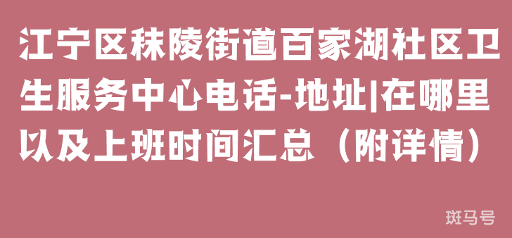 江宁区秣陵街道百家湖社区卫生服务中心电话-地址|在哪里以及上班时间汇总（附详情）