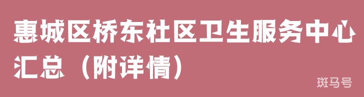 惠城区桥东社区卫生服务中心汇总（附详情）