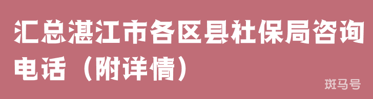 汇总湛江市各区县社保局咨询电话（附详情）(图1)