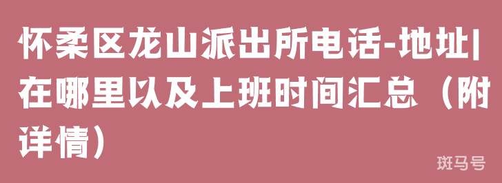 怀柔区龙山派出所电话-地址|在哪里以及上班时间汇总（附详情）