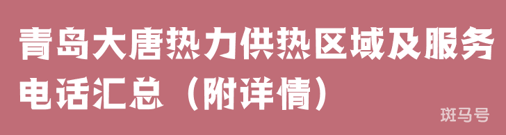 青岛大唐热力供热区域及服务电话汇总（附详情）