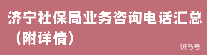 济宁社保局业务咨询电话汇总（附详情）