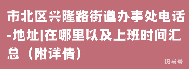 市北区兴隆路街道办事处电话-地址|在哪里以及上班时间汇总（附详情）(图1)