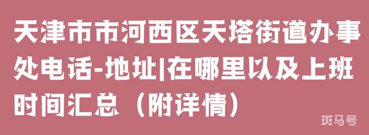 天津市市河西区天塔街道办事处电话-地址|在哪里以及上班时间汇总（附详情）