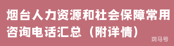 烟台人力资源和社会保障常用咨询电话汇总（附详情）(图1)