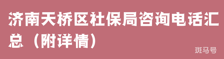 济南天桥区社保局咨询电话汇总（附详情）