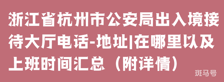 浙江省杭州市公安局出入境接待大厅电话-地址|在哪里以及上班时间汇总（附详情）