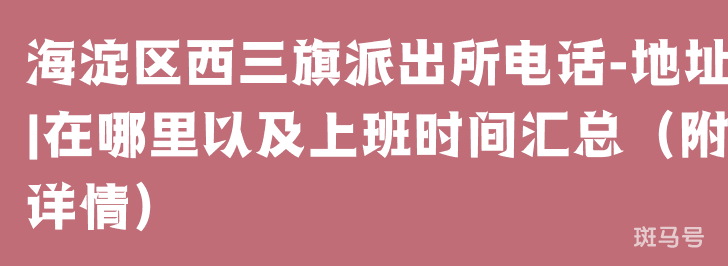 海淀区西三旗派出所电话-地址|在哪里以及上班时间汇总（附详情）