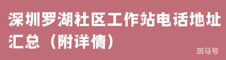 深圳罗湖社区工作站电话地址汇总（附详情）