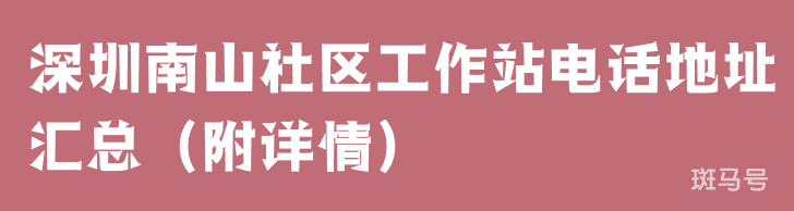 深圳南山社区工作站电话地址汇总（附详情）