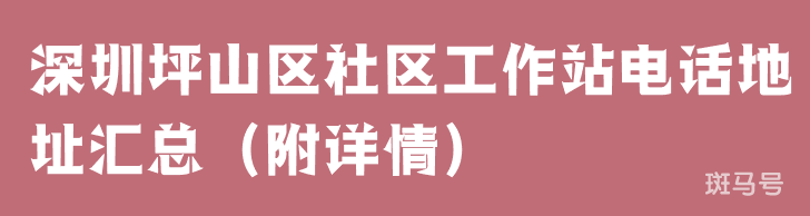 深圳坪山区社区工作站电话地址汇总（附详情）