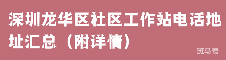 深圳龙华区社区工作站电话地址汇总（附详情）