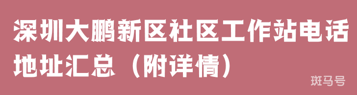 深圳大鹏新区社区工作站电话地址汇总（附详情）