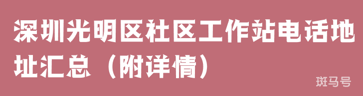 深圳光明区社区工作站电话地址汇总（附详情）(图1)