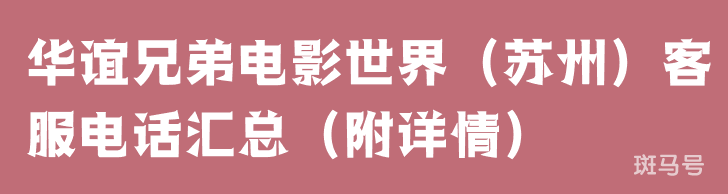 华谊兄弟电影世界（苏州）客服电话汇总（附详情）