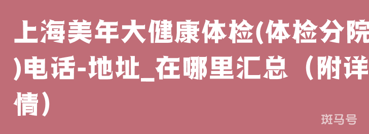 上海美年大健康体检(体检分院)电话-地址_在哪里汇总（附详情）(图1)