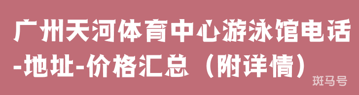 广州天河体育中心游泳馆电话-地址-价格汇总（附详情）