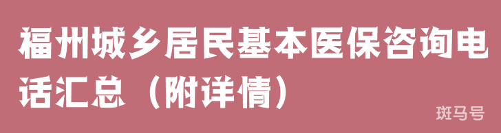 福州城乡居民基本医保咨询电话汇总（附详情）