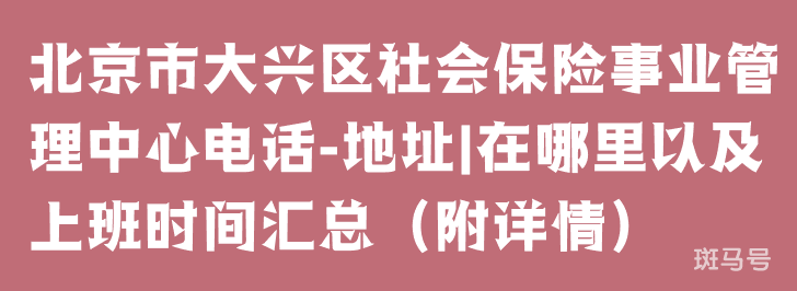 北京市大兴区社会保险事业管理中心电话-地址|在哪里以及上班时间汇总（附详情）