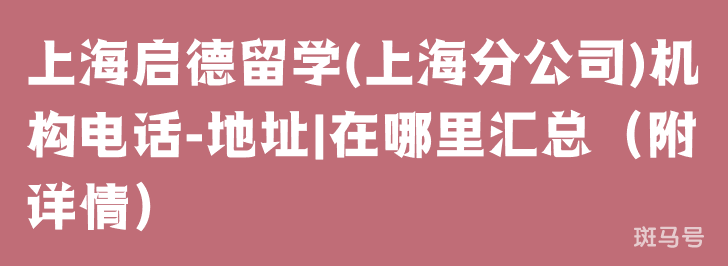 上海启德留学(上海分公司)机构电话-地址|在哪里汇总（附详情）(图1)