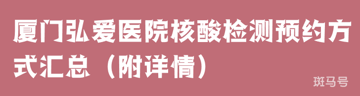 厦门弘爱医院核酸检测预约方式汇总（附详情）(图1)