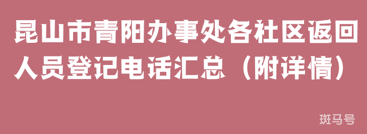 昆山市青阳办事处各社区返回人员登记电话汇总（附详情）(图1)