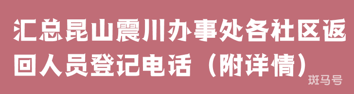 汇总昆山震川办事处各社区返回人员登记电话（附详情）(图1)