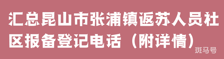 汇总昆山市张浦镇返苏人员社区报备登记电话（附详情）(图1)